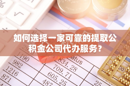 静安如何选择一家可靠的提取公积金公司代办服务？