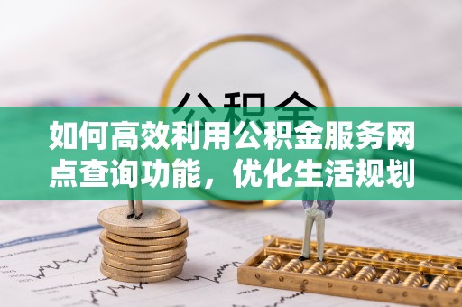 静安如何高效利用公积金服务网点查询功能，优化生活规划