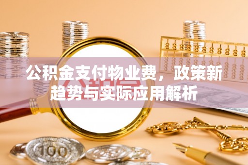 静安公积金支付物业费，政策新趋势与实际应用解析