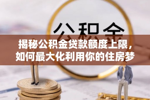 静安揭秘公积金贷款额度上限，如何最大化利用你的住房梦想资金？