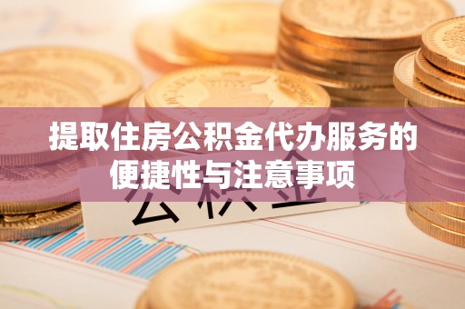静安提取住房公积金代办服务的便捷性与注意事项