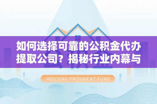 静安如何选择可靠的公积金代办提取公司？揭秘行业内幕与服务指南