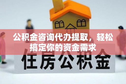 静安公积金咨询代办提取，轻松搞定你的资金需求