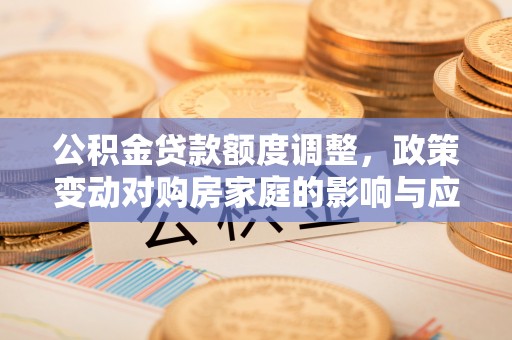 静安公积金贷款额度调整，政策变动对购房家庭的影响与应对策略