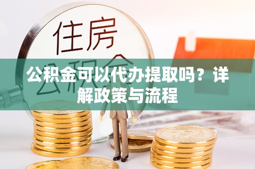 静安公积金可以代办提取吗？详解政策与流程