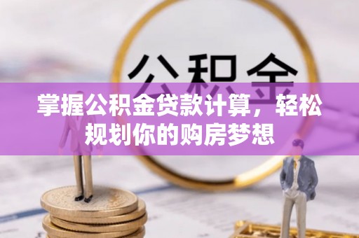 静安掌握公积金贷款计算，轻松规划你的购房梦想