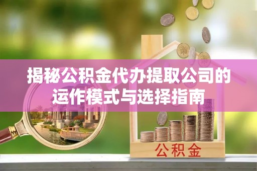 静安揭秘公积金代办提取公司的运作模式与选择指南