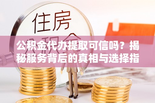 静安公积金代办提取可信吗？揭秘服务背后的真相与选择指南