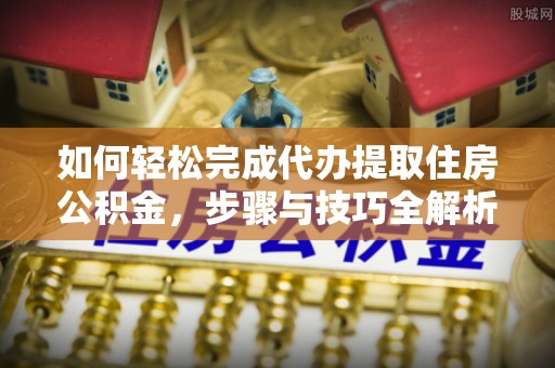 静安如何轻松完成代办提取住房公积金，步骤与技巧全解析