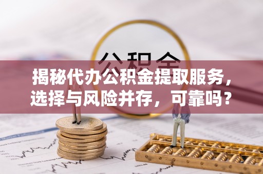 静安揭秘代办公积金提取服务，选择与风险并存，可靠吗？