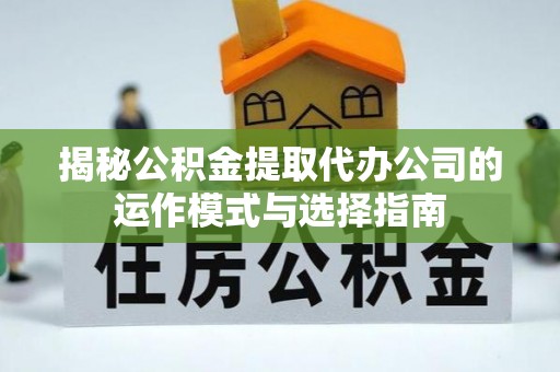 静安揭秘公积金提取代办公司的运作模式与选择指南