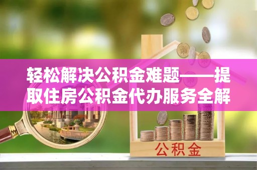 静安轻松解决公积金难题——提取住房公积金代办服务全解析