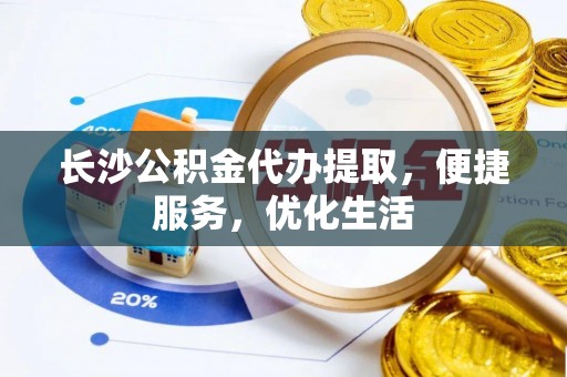 静安长沙公积金代办提取，便捷服务，优化生活