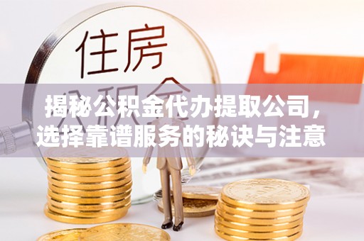 静安揭秘公积金代办提取公司，选择靠谱服务的秘诀与注意事项