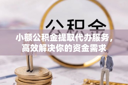 静安小额公积金提取代办服务，高效解决你的资金需求