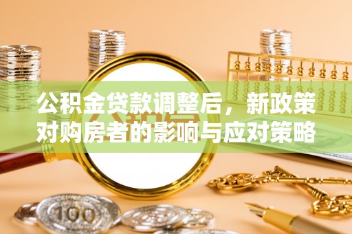 静安公积金贷款调整后，新政策对购房者的影响与应对策略