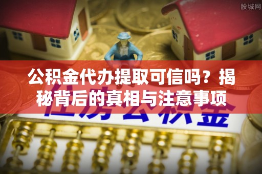 静安公积金代办提取可信吗？揭秘背后的真相与注意事项