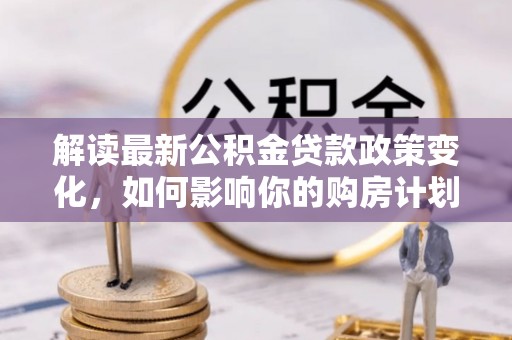 静安解读最新公积金贷款政策变化，如何影响你的购房计划？