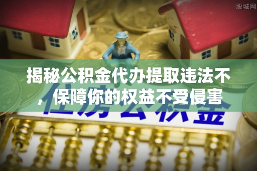 静安揭秘公积金代办提取违法不，保障你的权益不受侵害