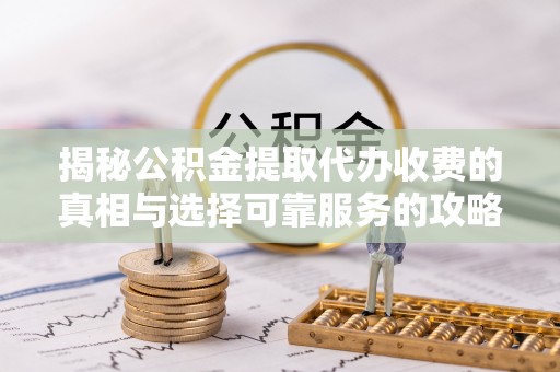 静安揭秘公积金提取代办收费的真相与选择可靠服务的攻略