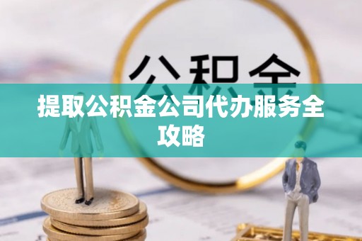 静安提取公积金公司代办服务全攻略