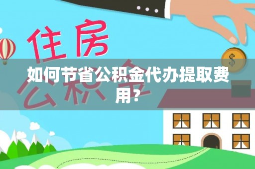 静安如何节省公积金代办提取费用？