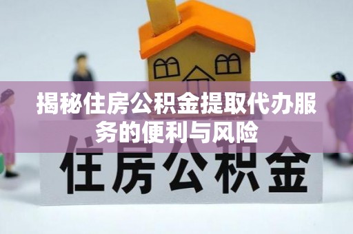 静安揭秘住房公积金提取代办服务的便利与风险