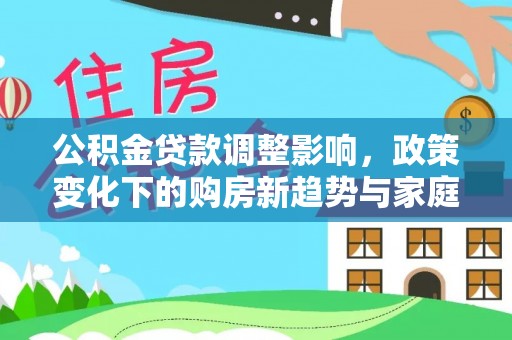 静安公积金贷款调整影响，政策变化下的购房新趋势与家庭财务规划