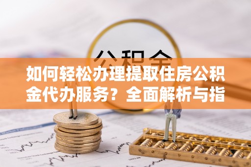 静安如何轻松办理提取住房公积金代办服务？全面解析与指南