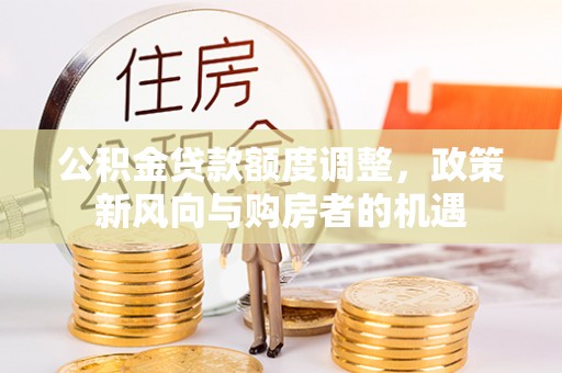 静安公积金贷款额度调整，政策新风向与购房者的机遇
