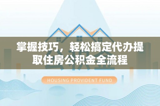 静安掌握技巧，轻松搞定代办提取住房公积金全流程