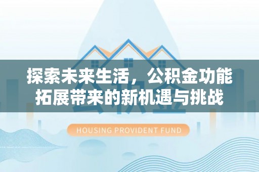 静安探索未来生活，公积金功能拓展带来的新机遇与挑战