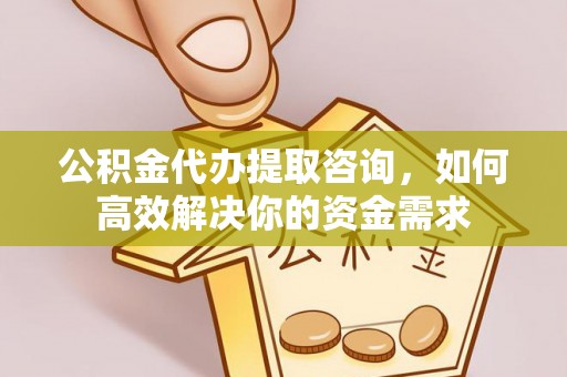 静安公积金代办提取咨询，如何高效解决你的资金需求