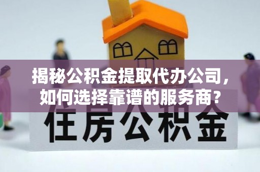 静安揭秘公积金提取代办公司，如何选择靠谱的服务商？