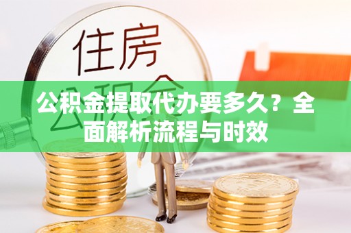 静安公积金提取代办要多久？全面解析流程与时效