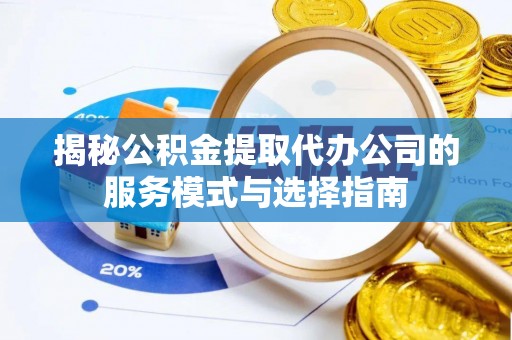 静安揭秘公积金提取代办公司的服务模式与选择指南