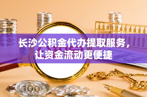 静安长沙公积金代办提取服务，让资金流动更便捷