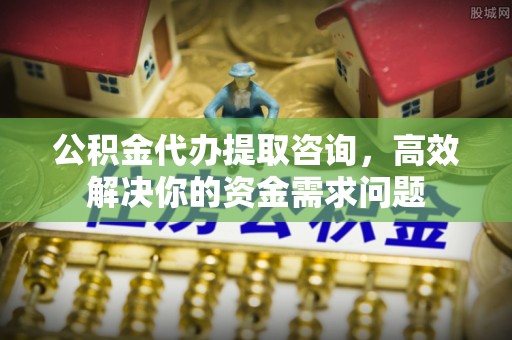 静安公积金代办提取咨询，高效解决你的资金需求问题