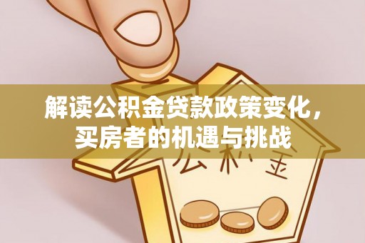 静安解读公积金贷款政策变化，买房者的机遇与挑战