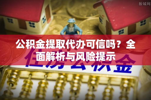 静安公积金提取代办可信吗？全面解析与风险提示