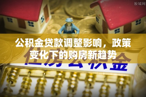 静安公积金贷款调整影响，政策变化下的购房新趋势