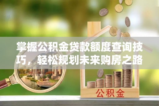 静安掌握公积金贷款额度查询技巧，轻松规划未来购房之路