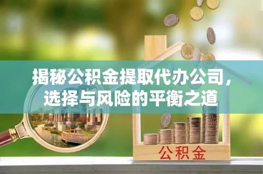 静安揭秘公积金提取代办公司，选择与风险的平衡之道