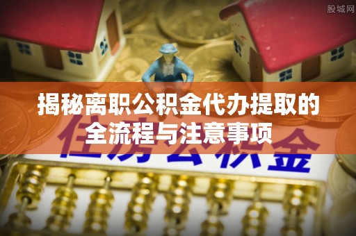 静安揭秘离职公积金代办提取的全流程与注意事项