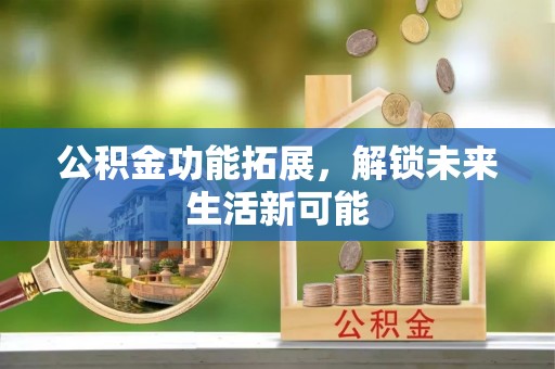 静安公积金功能拓展，解锁未来生活新可能