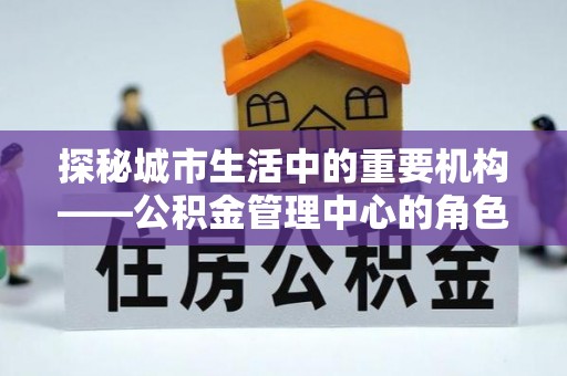静安探秘城市生活中的重要机构——公积金管理中心的角色与意义
