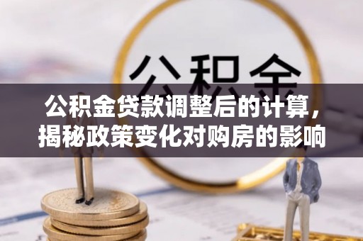 静安公积金贷款调整后的计算，揭秘政策变化对购房的影响