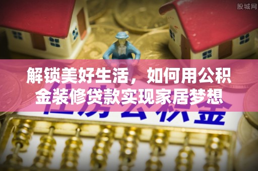 静安解锁美好生活，如何用公积金装修贷款实现家居梦想