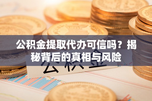 静安公积金提取代办可信吗？揭秘背后的真相与风险