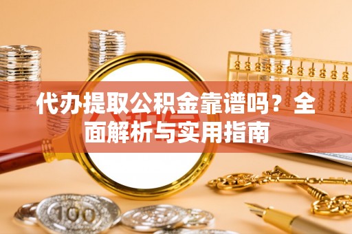 静安代办提取公积金靠谱吗？全面解析与实用指南